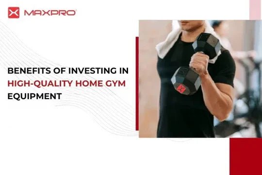 Benefits of Investing in High-Quality Home Gym Equipment - Maxpro Fitness Equipments